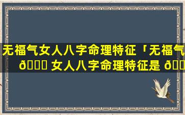 无福气女人八字命理特征「无福气 💐 女人八字命理特征是 🐕 什么」